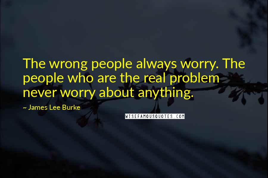 James Lee Burke Quotes: The wrong people always worry. The people who are the real problem never worry about anything.