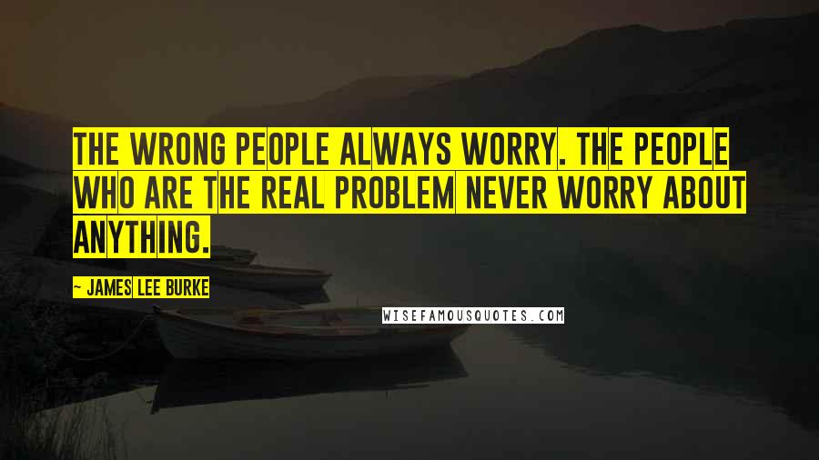 James Lee Burke Quotes: The wrong people always worry. The people who are the real problem never worry about anything.