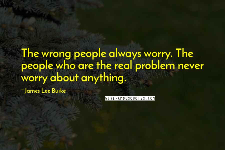 James Lee Burke Quotes: The wrong people always worry. The people who are the real problem never worry about anything.