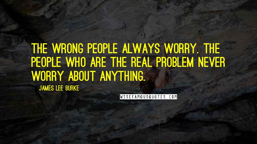 James Lee Burke Quotes: The wrong people always worry. The people who are the real problem never worry about anything.