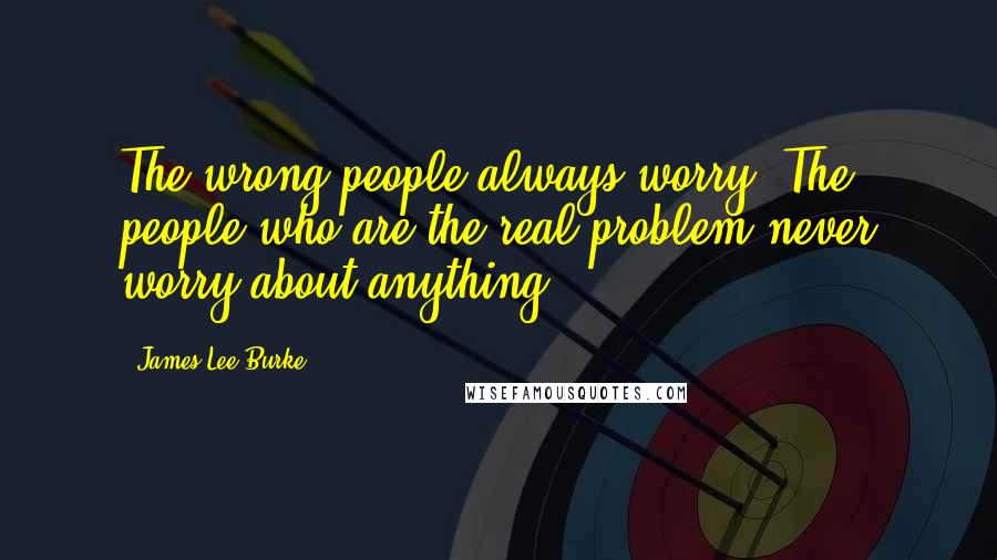 James Lee Burke Quotes: The wrong people always worry. The people who are the real problem never worry about anything.