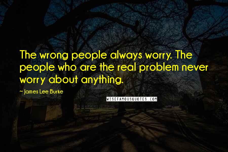 James Lee Burke Quotes: The wrong people always worry. The people who are the real problem never worry about anything.