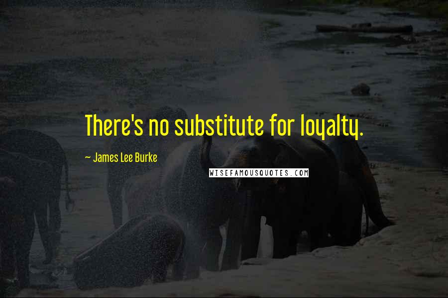 James Lee Burke Quotes: There's no substitute for loyalty.