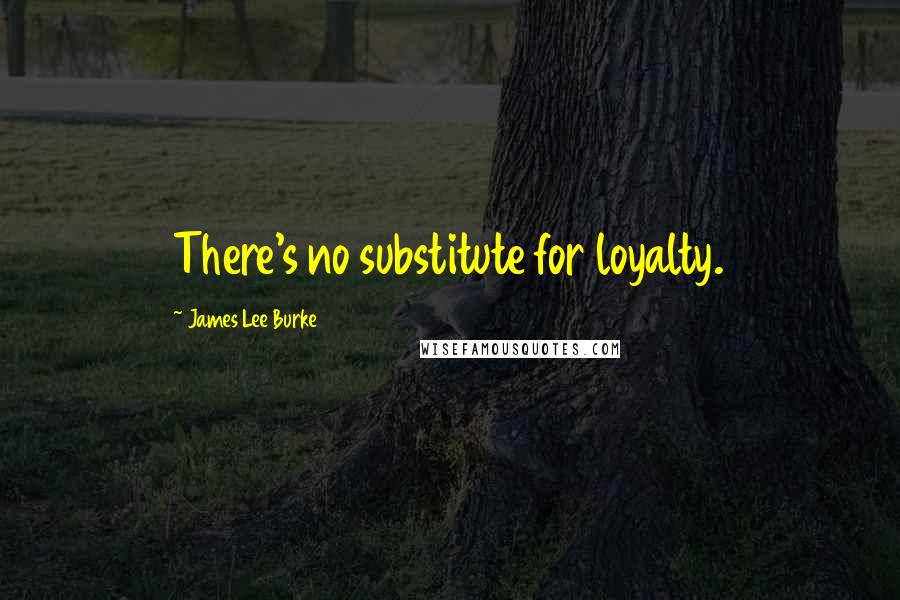 James Lee Burke Quotes: There's no substitute for loyalty.