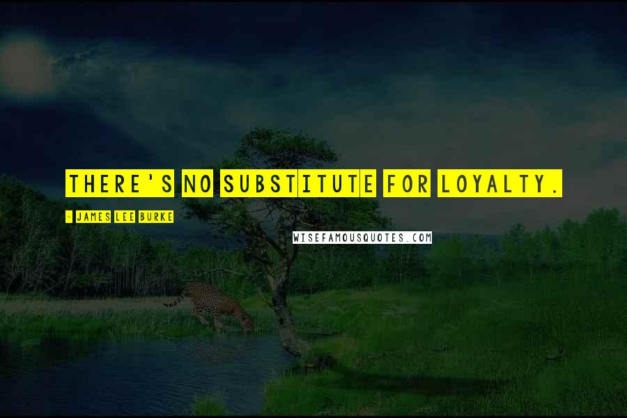 James Lee Burke Quotes: There's no substitute for loyalty.