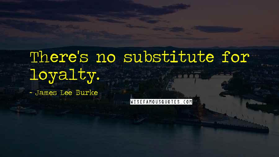 James Lee Burke Quotes: There's no substitute for loyalty.