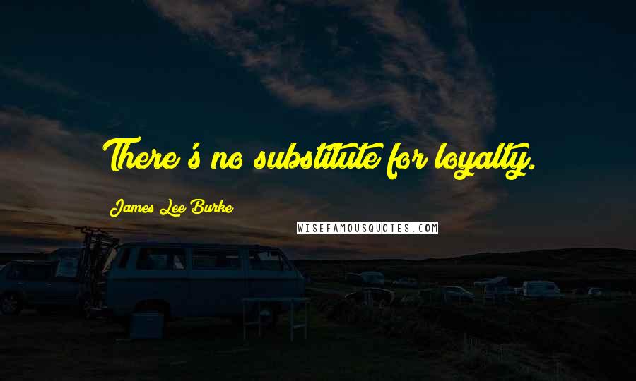 James Lee Burke Quotes: There's no substitute for loyalty.