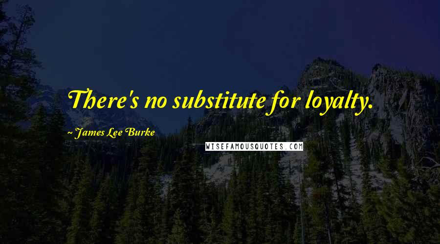 James Lee Burke Quotes: There's no substitute for loyalty.