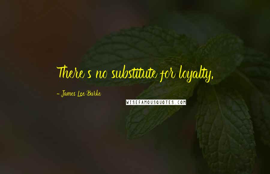 James Lee Burke Quotes: There's no substitute for loyalty.