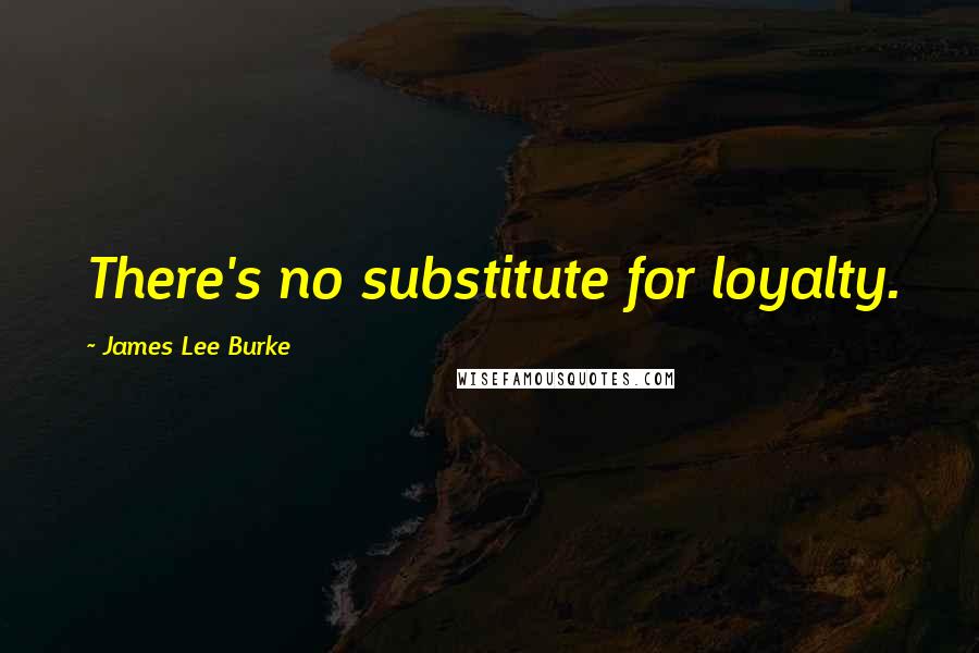 James Lee Burke Quotes: There's no substitute for loyalty.