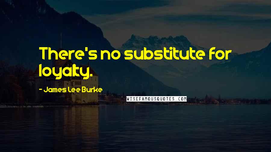 James Lee Burke Quotes: There's no substitute for loyalty.