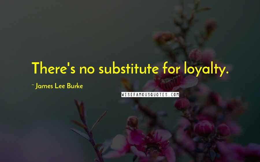 James Lee Burke Quotes: There's no substitute for loyalty.