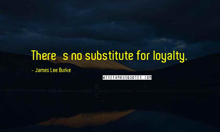 James Lee Burke Quotes: There's no substitute for loyalty.