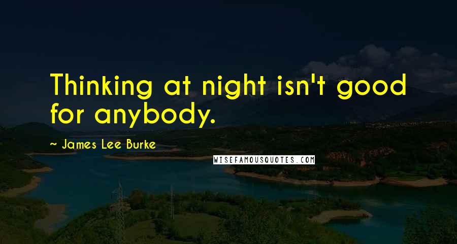 James Lee Burke Quotes: Thinking at night isn't good for anybody.