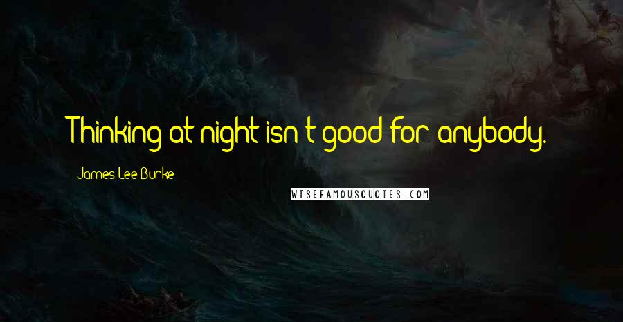 James Lee Burke Quotes: Thinking at night isn't good for anybody.