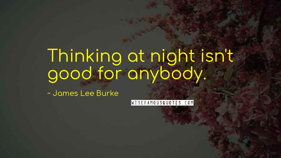 James Lee Burke Quotes: Thinking at night isn't good for anybody.