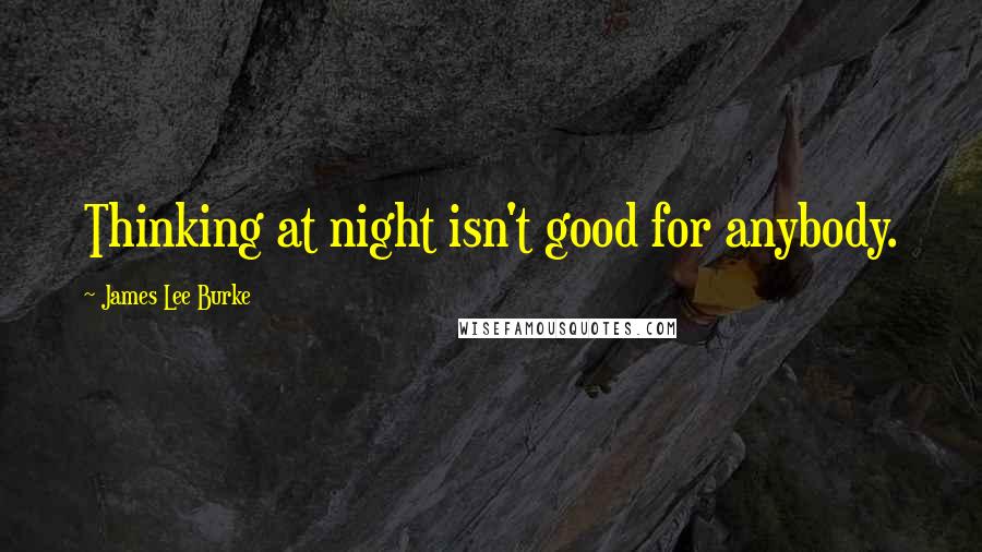 James Lee Burke Quotes: Thinking at night isn't good for anybody.
