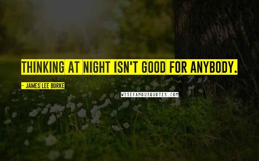 James Lee Burke Quotes: Thinking at night isn't good for anybody.