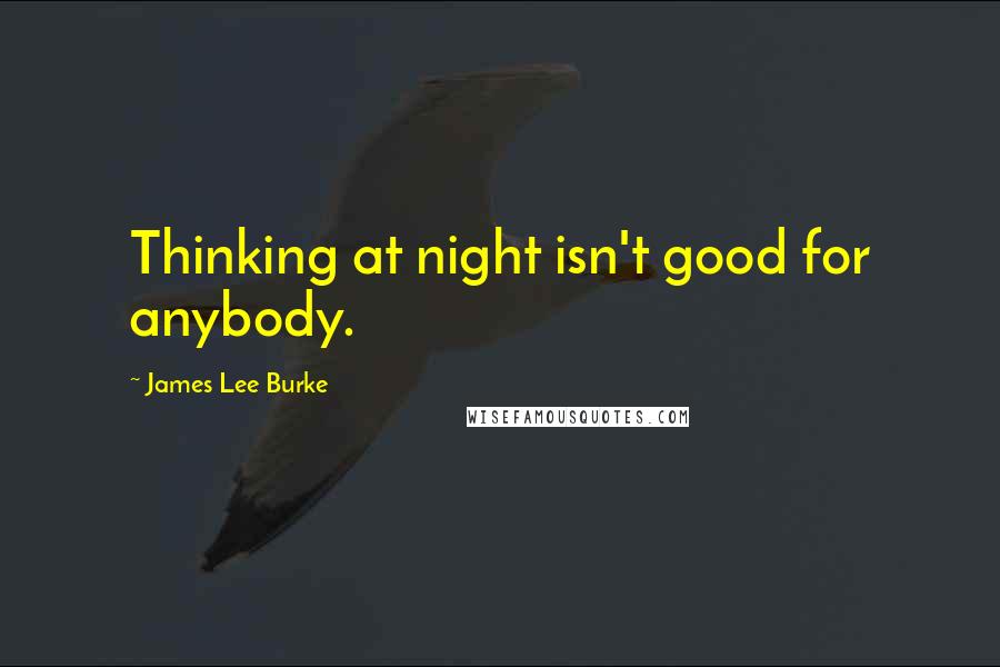 James Lee Burke Quotes: Thinking at night isn't good for anybody.