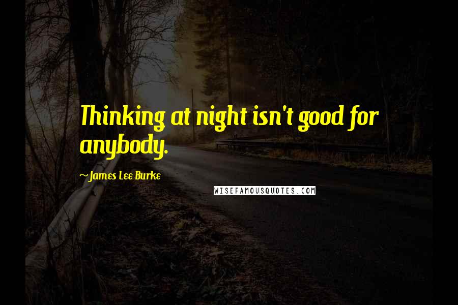 James Lee Burke Quotes: Thinking at night isn't good for anybody.