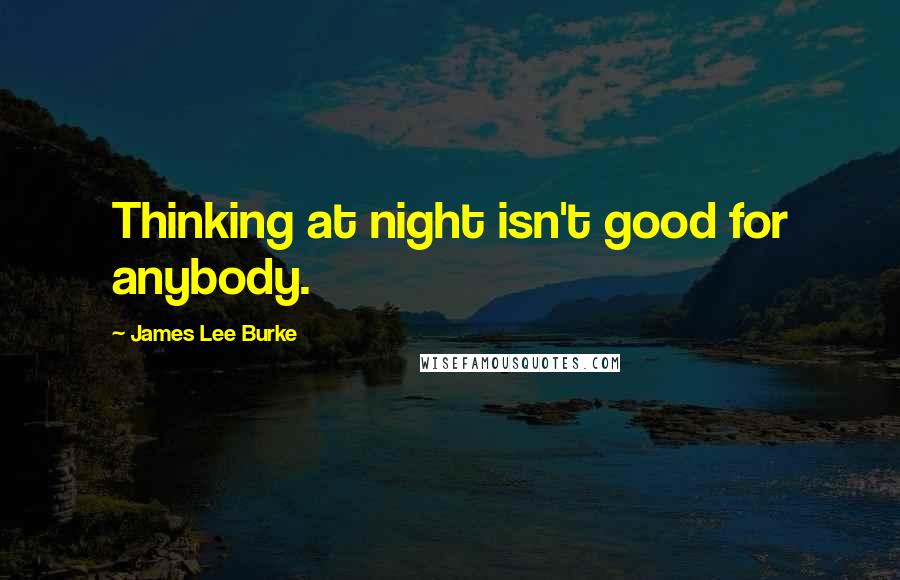 James Lee Burke Quotes: Thinking at night isn't good for anybody.