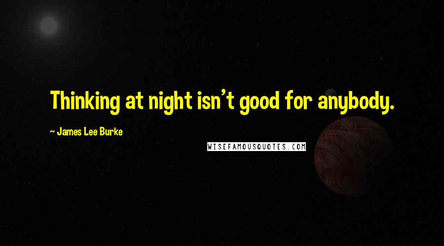 James Lee Burke Quotes: Thinking at night isn't good for anybody.