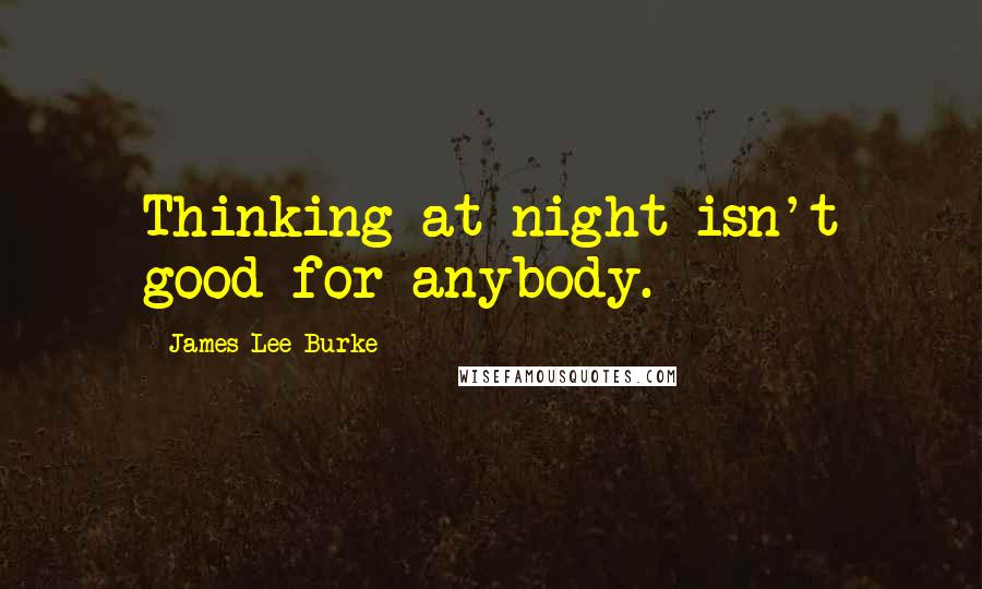 James Lee Burke Quotes: Thinking at night isn't good for anybody.