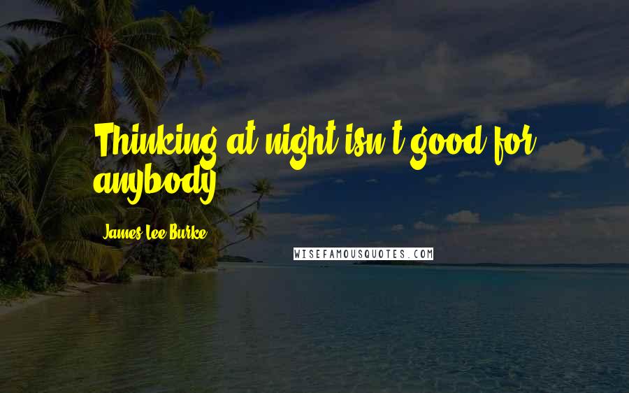 James Lee Burke Quotes: Thinking at night isn't good for anybody.