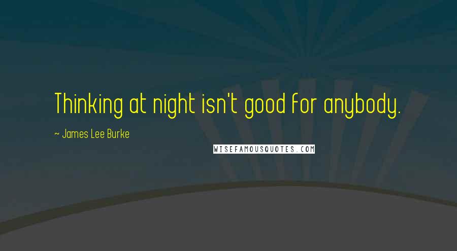 James Lee Burke Quotes: Thinking at night isn't good for anybody.