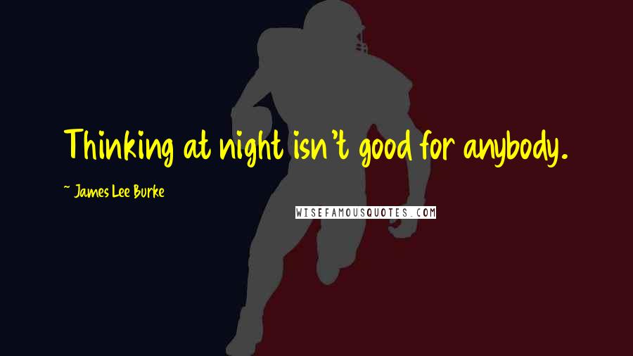 James Lee Burke Quotes: Thinking at night isn't good for anybody.