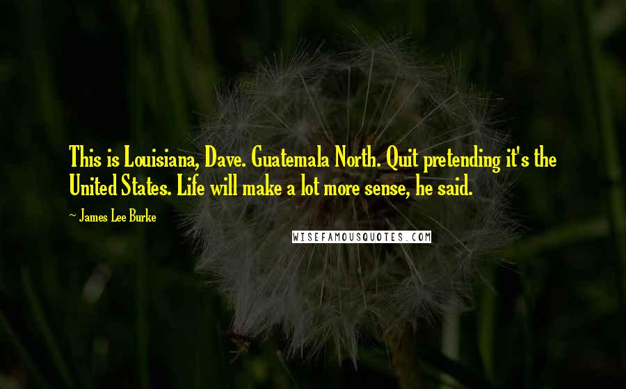 James Lee Burke Quotes: This is Louisiana, Dave. Guatemala North. Quit pretending it's the United States. Life will make a lot more sense, he said.