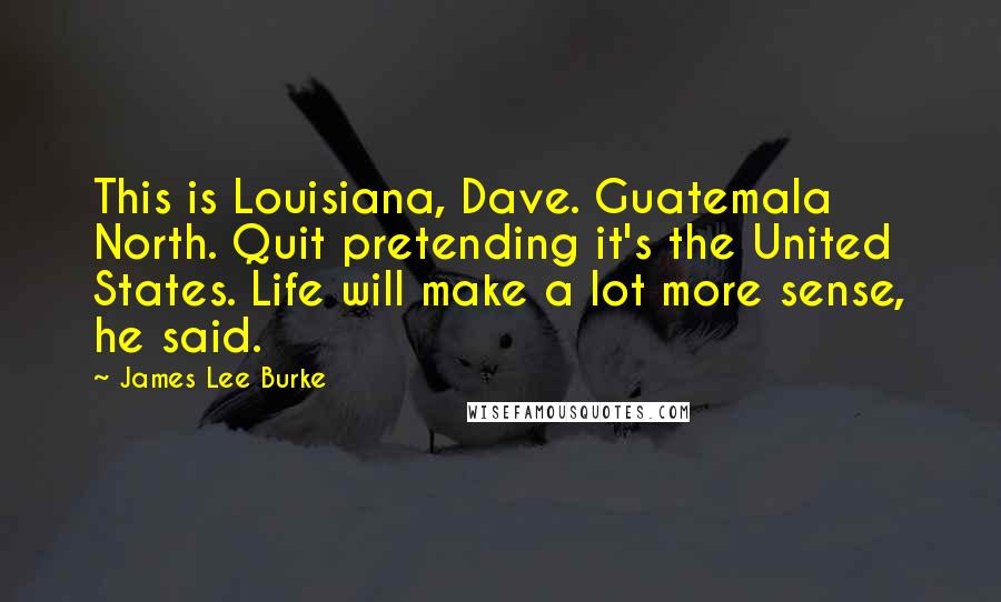 James Lee Burke Quotes: This is Louisiana, Dave. Guatemala North. Quit pretending it's the United States. Life will make a lot more sense, he said.