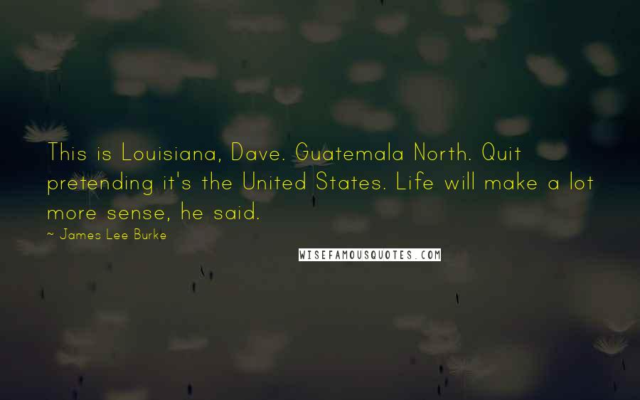 James Lee Burke Quotes: This is Louisiana, Dave. Guatemala North. Quit pretending it's the United States. Life will make a lot more sense, he said.