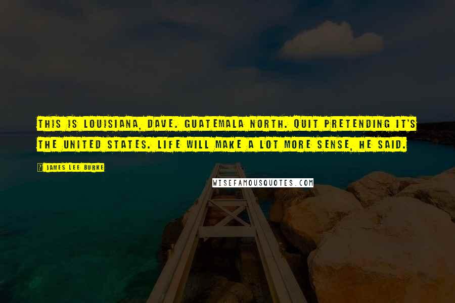 James Lee Burke Quotes: This is Louisiana, Dave. Guatemala North. Quit pretending it's the United States. Life will make a lot more sense, he said.