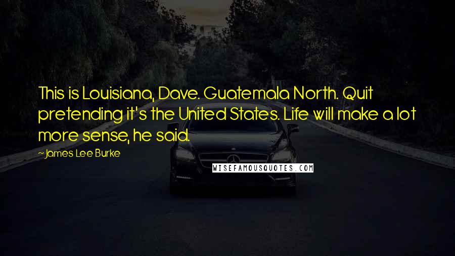 James Lee Burke Quotes: This is Louisiana, Dave. Guatemala North. Quit pretending it's the United States. Life will make a lot more sense, he said.