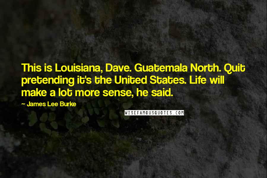 James Lee Burke Quotes: This is Louisiana, Dave. Guatemala North. Quit pretending it's the United States. Life will make a lot more sense, he said.