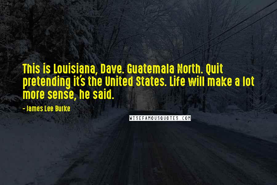 James Lee Burke Quotes: This is Louisiana, Dave. Guatemala North. Quit pretending it's the United States. Life will make a lot more sense, he said.