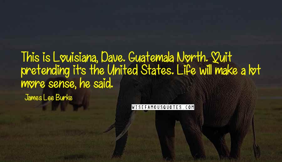 James Lee Burke Quotes: This is Louisiana, Dave. Guatemala North. Quit pretending it's the United States. Life will make a lot more sense, he said.