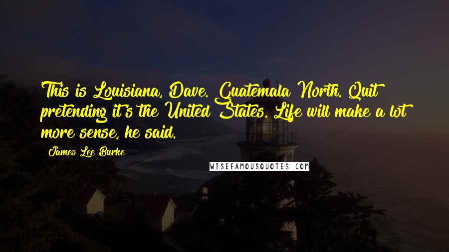 James Lee Burke Quotes: This is Louisiana, Dave. Guatemala North. Quit pretending it's the United States. Life will make a lot more sense, he said.