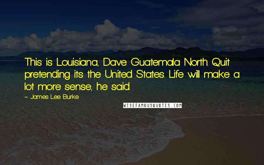 James Lee Burke Quotes: This is Louisiana, Dave. Guatemala North. Quit pretending it's the United States. Life will make a lot more sense, he said.