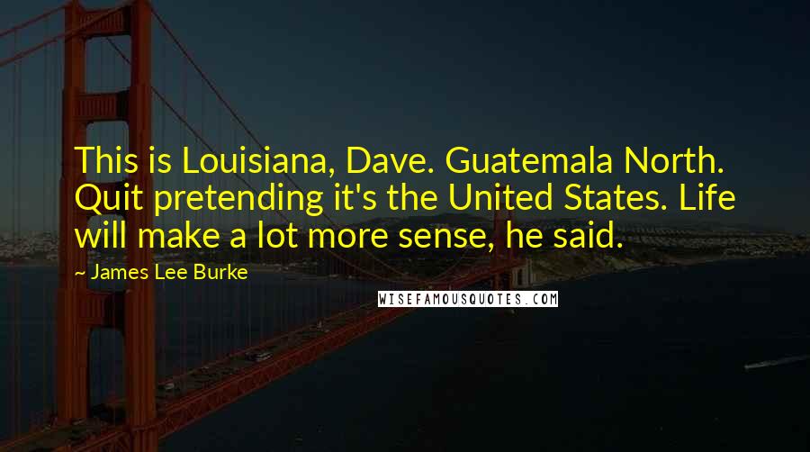 James Lee Burke Quotes: This is Louisiana, Dave. Guatemala North. Quit pretending it's the United States. Life will make a lot more sense, he said.