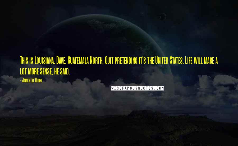 James Lee Burke Quotes: This is Louisiana, Dave. Guatemala North. Quit pretending it's the United States. Life will make a lot more sense, he said.