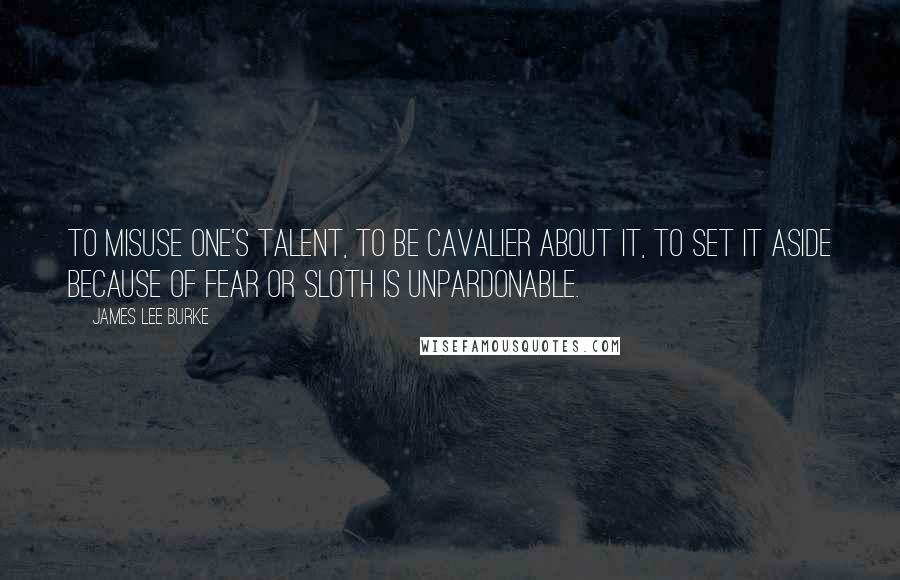 James Lee Burke Quotes: To misuse one's talent, to be cavalier about it, to set it aside because of fear or sloth is unpardonable.