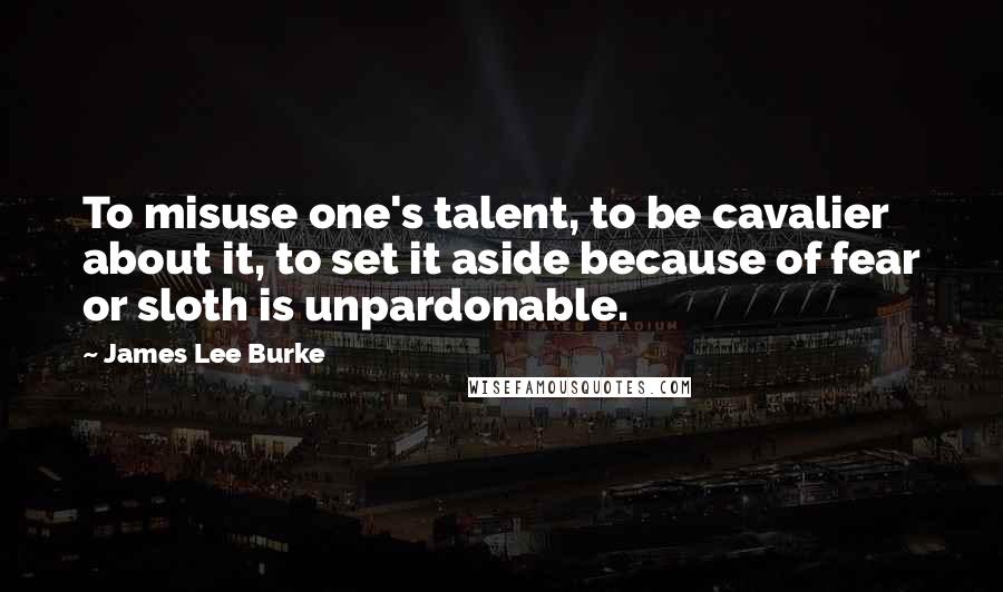 James Lee Burke Quotes: To misuse one's talent, to be cavalier about it, to set it aside because of fear or sloth is unpardonable.