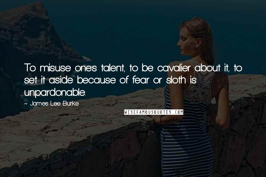 James Lee Burke Quotes: To misuse one's talent, to be cavalier about it, to set it aside because of fear or sloth is unpardonable.