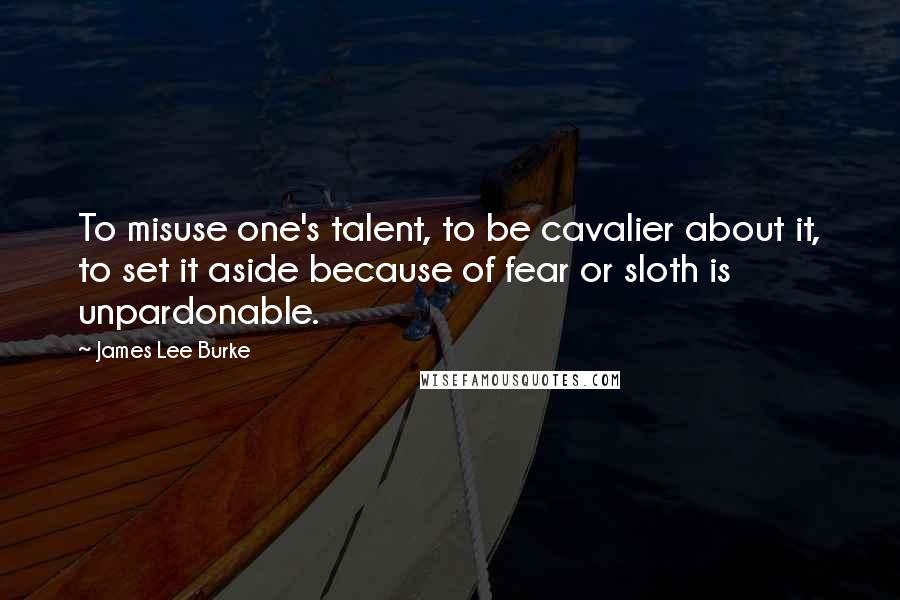 James Lee Burke Quotes: To misuse one's talent, to be cavalier about it, to set it aside because of fear or sloth is unpardonable.