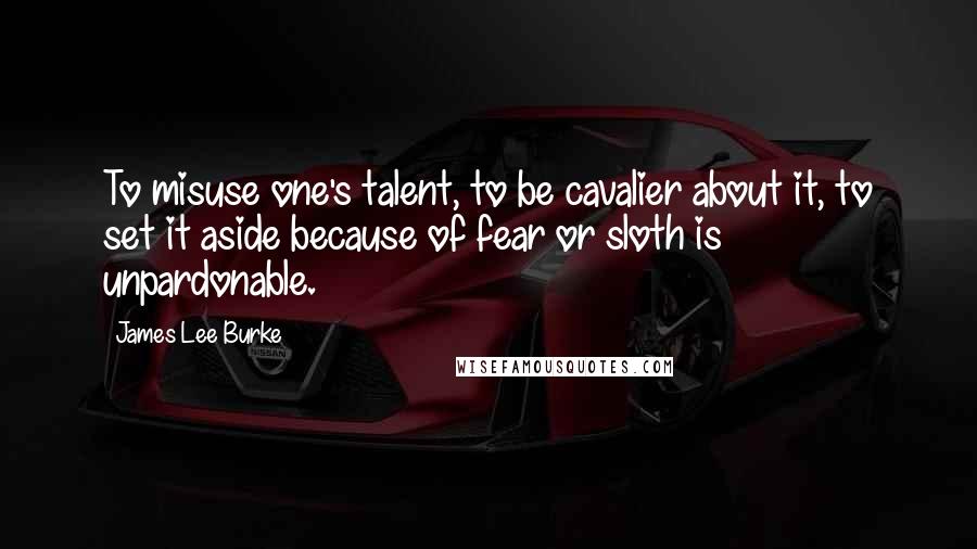 James Lee Burke Quotes: To misuse one's talent, to be cavalier about it, to set it aside because of fear or sloth is unpardonable.