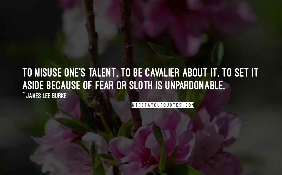 James Lee Burke Quotes: To misuse one's talent, to be cavalier about it, to set it aside because of fear or sloth is unpardonable.