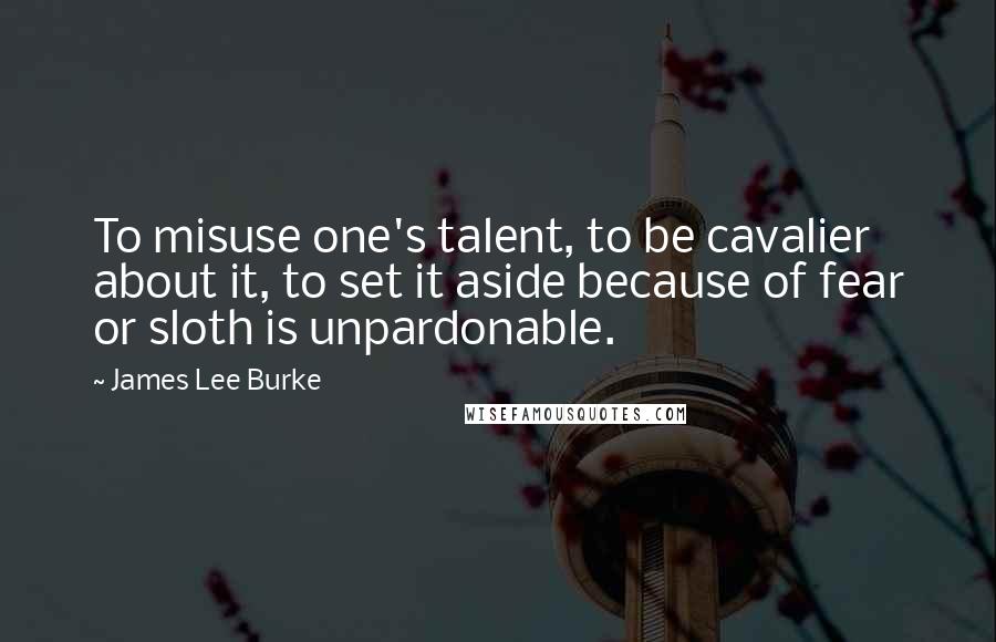 James Lee Burke Quotes: To misuse one's talent, to be cavalier about it, to set it aside because of fear or sloth is unpardonable.