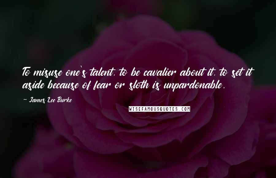 James Lee Burke Quotes: To misuse one's talent, to be cavalier about it, to set it aside because of fear or sloth is unpardonable.
